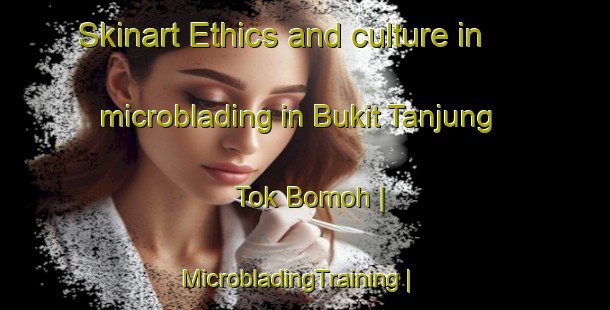 Skinart Ethics and culture in microblading in Bukit Tanjung Tok Bomoh | MicrobladingTraining | MicrobladingClasses | SkinartTraining-Malaysia